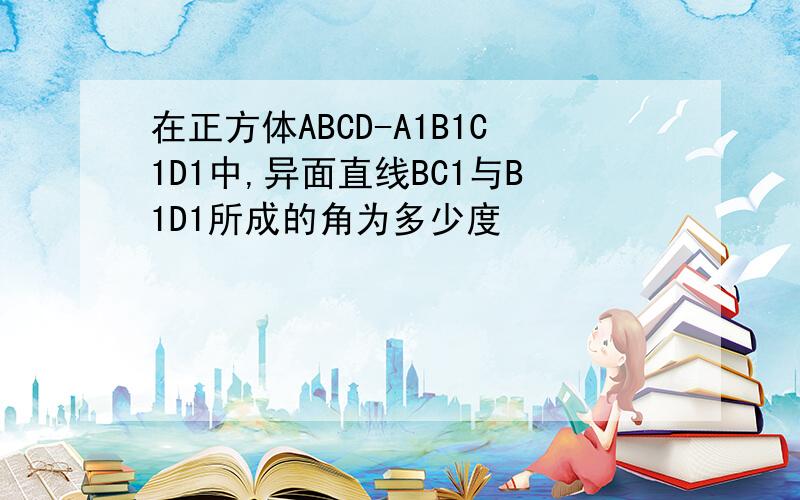 在正方体ABCD-A1B1C1D1中,异面直线BC1与B1D1所成的角为多少度