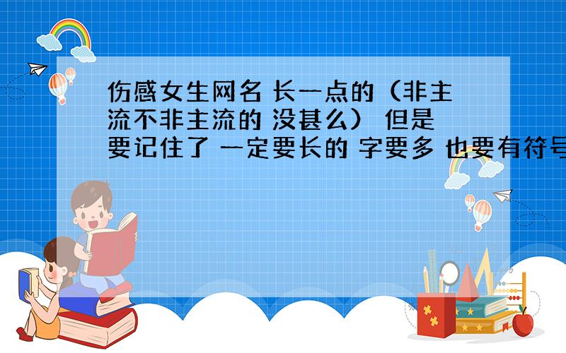 伤感女生网名 长一点的（非主流不非主流的 没甚么） 但是要记住了 一定要长的 字要多 也要有符号