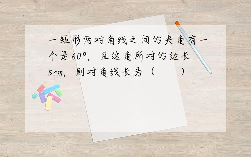 一矩形两对角线之间的夹角有一个是60°，且这角所对的边长5cm，则对角线长为（　　）