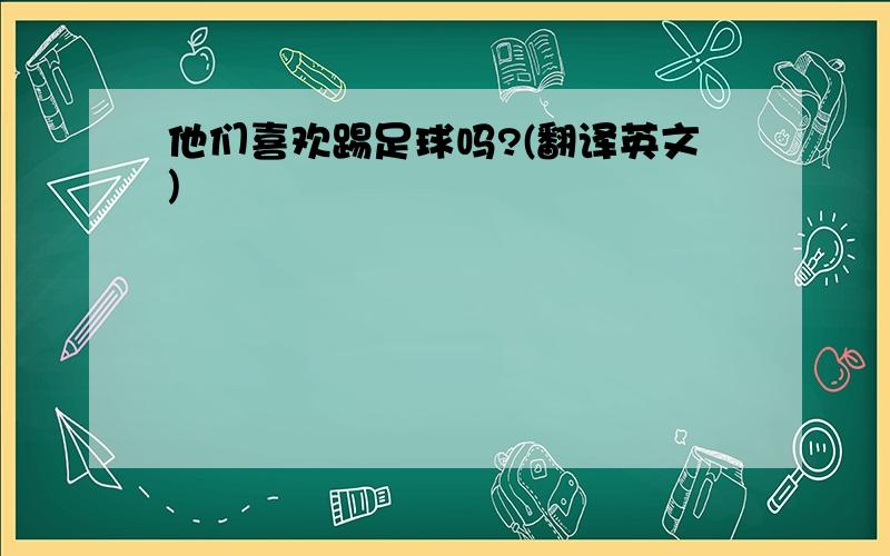 他们喜欢踢足球吗?(翻译英文)