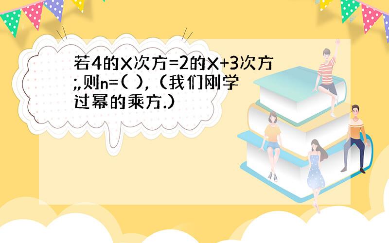 若4的X次方=2的X+3次方;,则n=( ),（我们刚学过幂的乘方.）