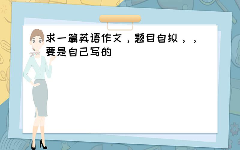 求一篇英语作文，题目自拟，，要是自己写的