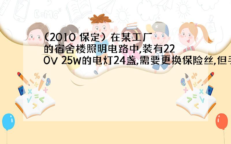 (2010 保定) 在某工厂的宿舍楼照明电路中,装有220V 25W的电灯24盏,需要更换保险丝,但手边只有额定电流为1