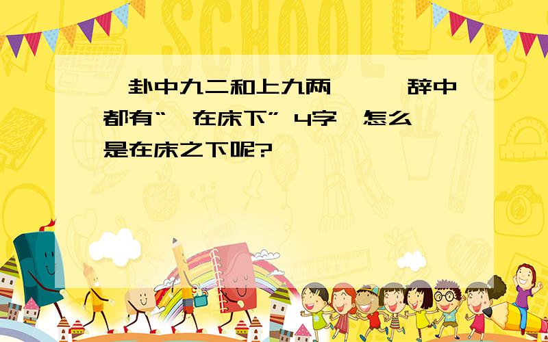 巽卦中九二和上九两爻,爻辞中都有“巽在床下” 4字,怎么是在床之下呢?