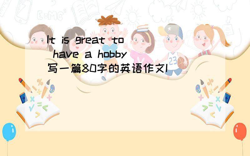 It is great to have a hobby 写一篇80字的英语作文I