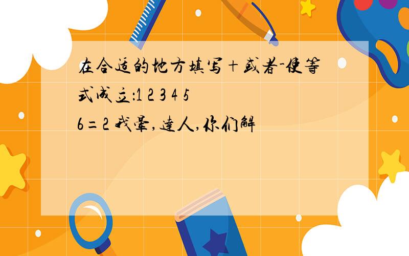 在合适的地方填写+或者-使等式成立：1 2 3 4 5 6=2 我晕,达人,你们解