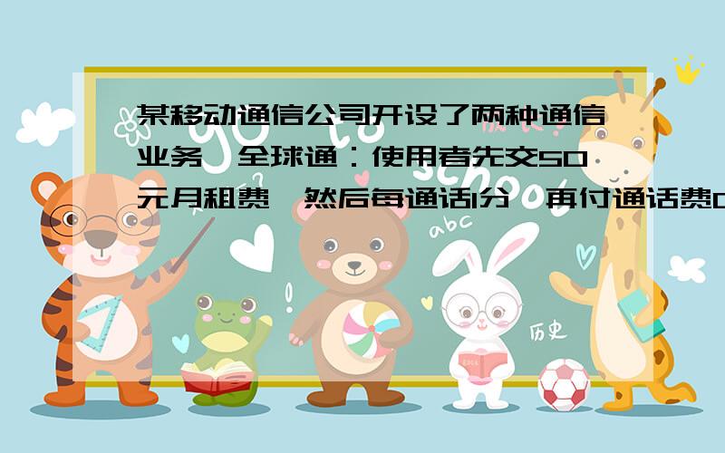 某移动通信公司开设了两种通信业务,全球通：使用者先交50元月租费,然后每通话1分,再付通话费0.4元；快捷通：不交月租费