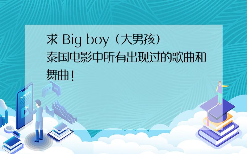 求 Big boy（大男孩）泰国电影中所有出现过的歌曲和舞曲!