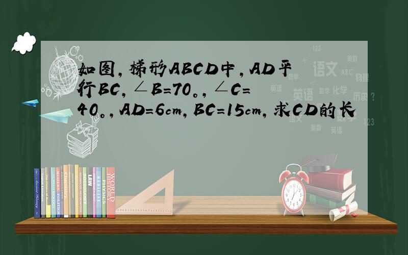 如图,梯形ABCD中,AD平行BC,∠B＝70°,∠C＝40°,AD＝6cm,BC＝15cm,求CD的长