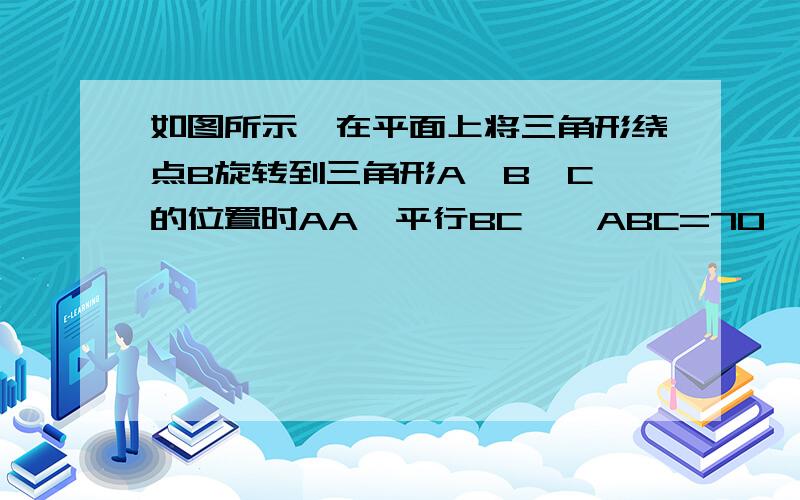 如图所示,在平面上将三角形绕点B旋转到三角形A'B'C'的位置时AA'平行BC,∠ABC=70°.求∠CBC'的度数.