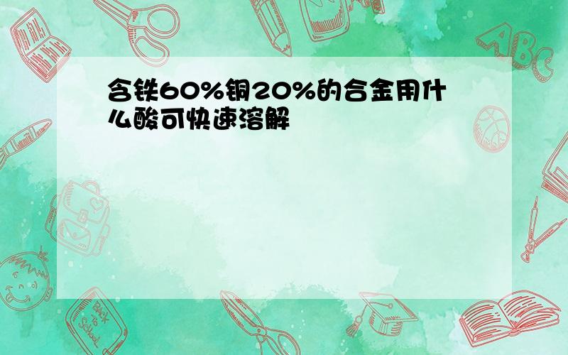 含铁60%铜20%的合金用什么酸可快速溶解