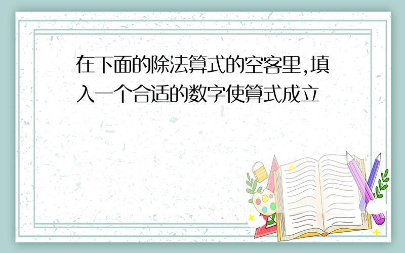 在下面的除法算式的空客里,填入一个合适的数字使算式成立