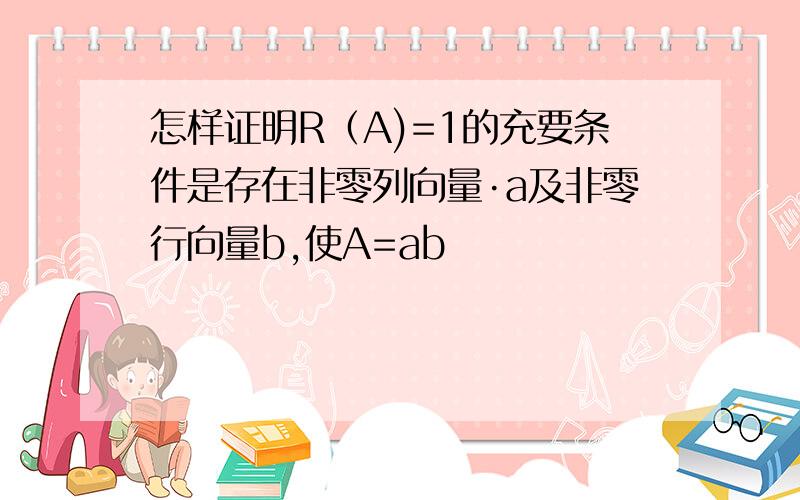 怎样证明R（A)=1的充要条件是存在非零列向量·a及非零行向量b,使A=ab