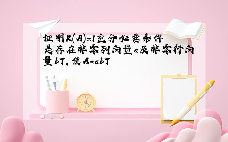 证明R(A)=1充分必要条件是存在非零列向量a及非零行向量bT,使A=abT