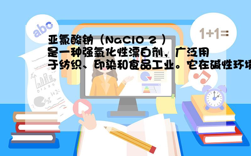 亚氯酸钠（NaClO 2 ）是一种强氧化性漂白剂，广泛用于纺织、印染和食品工业。它在碱性环境中稳定存在。某同学查阅资料后