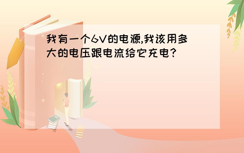 我有一个6V的电源,我该用多大的电压跟电流给它充电?