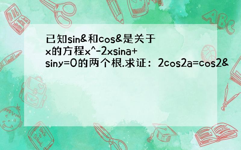 已知sin&和cos&是关于x的方程x^-2xsina+siny=0的两个根.求证：2cos2a=cos2&