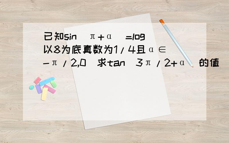 已知sin（π+α）=log以8为底真数为1/4且α∈（-π/2,0）求tan（3π/2+α）的值