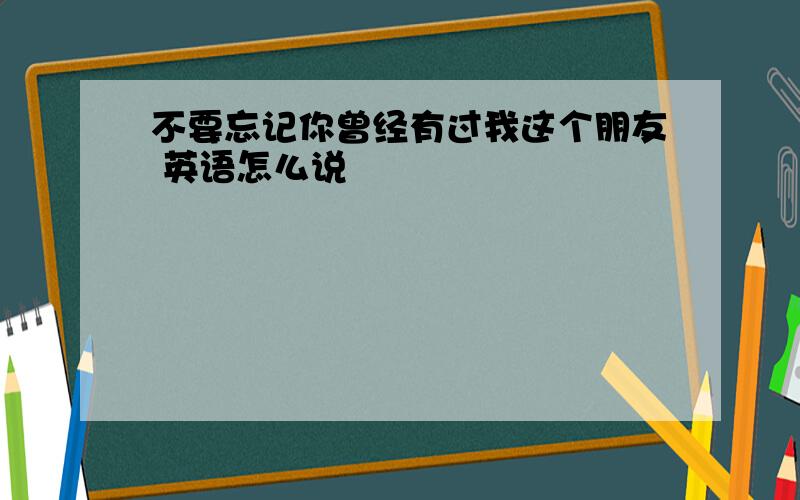 不要忘记你曾经有过我这个朋友 英语怎么说