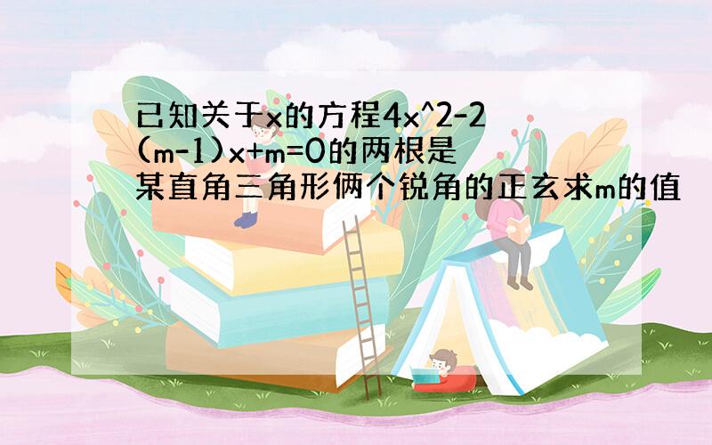 已知关于x的方程4x^2-2(m-1)x+m=0的两根是某直角三角形俩个锐角的正玄求m的值