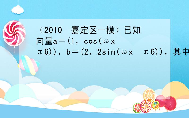 （2010•嘉定区一模）已知向量a＝(1，cos(ωx−π6))，b＝(2，2sin(ωx−π6))，其中ω为常数，且ω