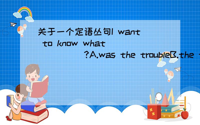 关于一个定语丛句I want to know what______?A.was the troubleB.the tro