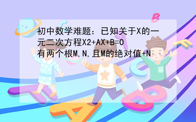 初中数学难题：已知关于X的一元二次方程X2+AX+B=0有两个根M,N,且M的绝对值+N