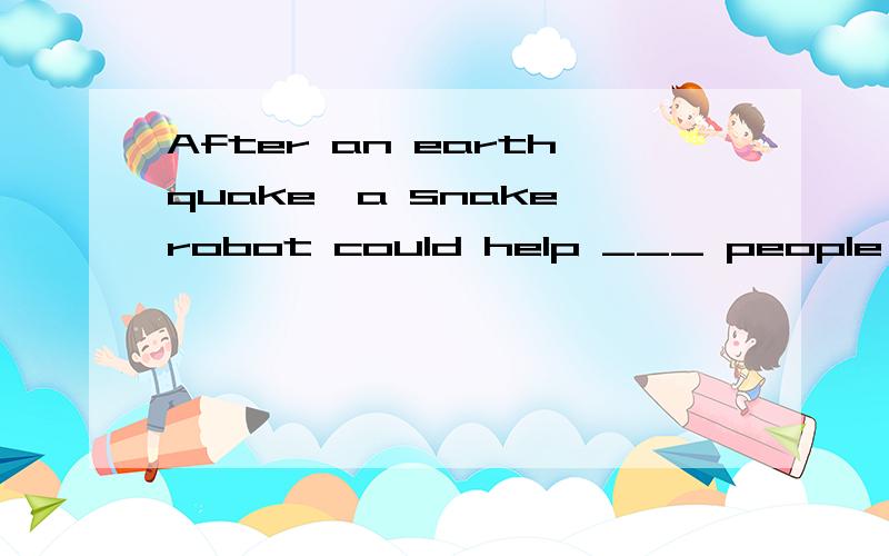 After an earthquake,a snake robot could help ___ people unde