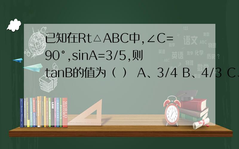 已知在Rt△ABC中,∠C=90°,sinA=3/5,则tanB的值为（ ） A、3/4 B、4/3 C、4/5 D、5