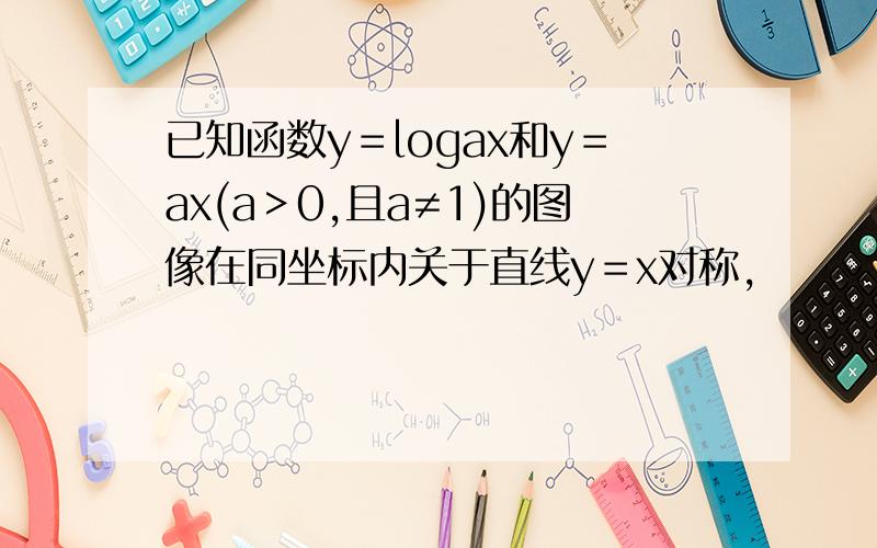 已知函数y＝logax和y＝ax(a＞0,且a≠1)的图像在同坐标内关于直线y＝x对称,