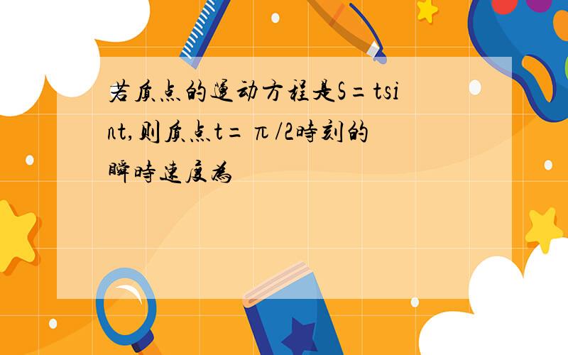 若质点的运动方程是S=tsint,则质点t=π/2时刻的瞬时速度为