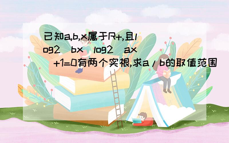 已知a,b,x属于R+,且log2(bx)log2(ax)+1=0有两个实根,求a/b的取值范围