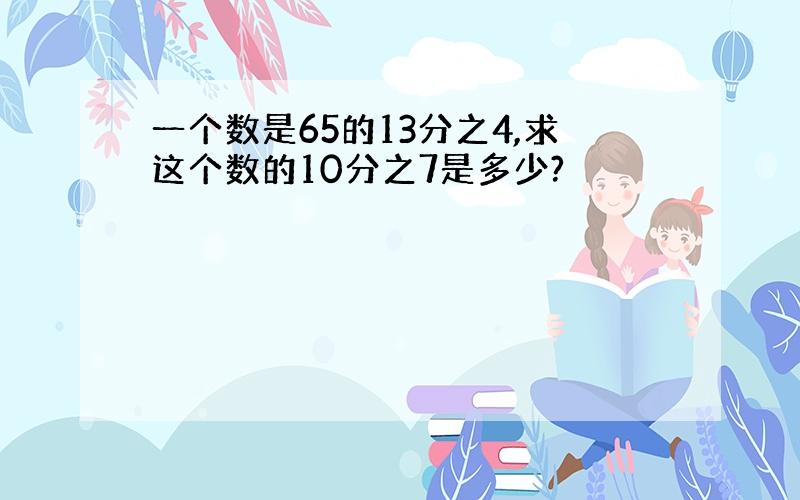 一个数是65的13分之4,求这个数的10分之7是多少?