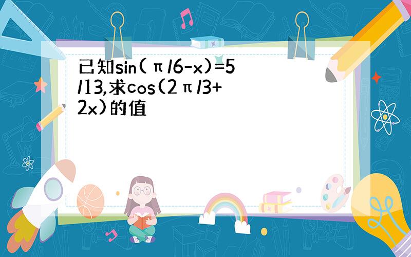 已知sin(π/6-x)=5/13,求cos(2π/3+2x)的值