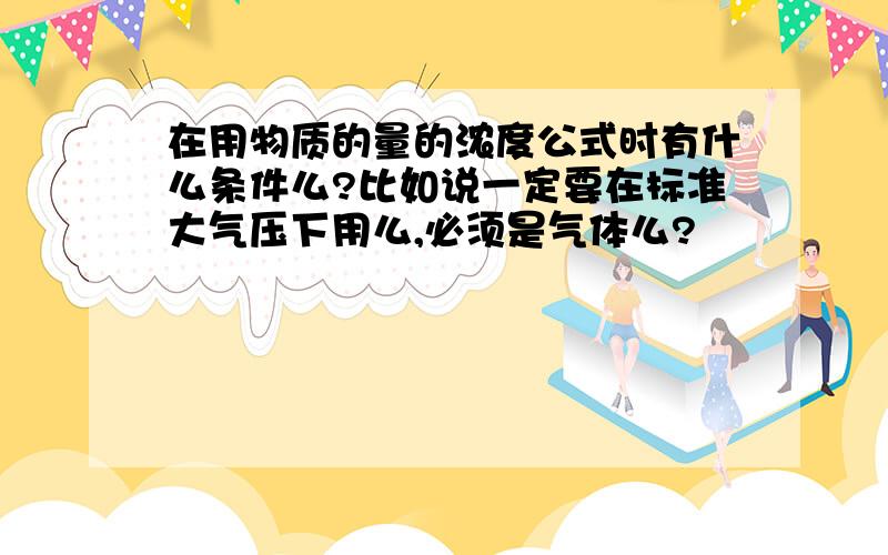 在用物质的量的浓度公式时有什么条件么?比如说一定要在标准大气压下用么,必须是气体么?