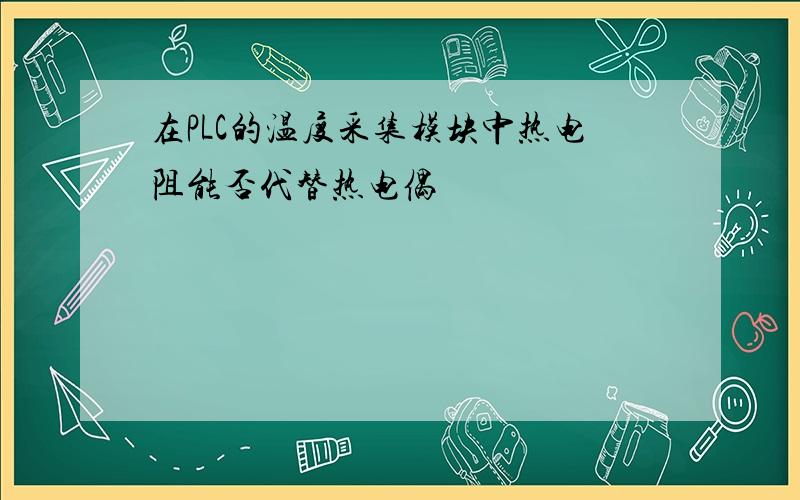 在PLC的温度采集模块中热电阻能否代替热电偶