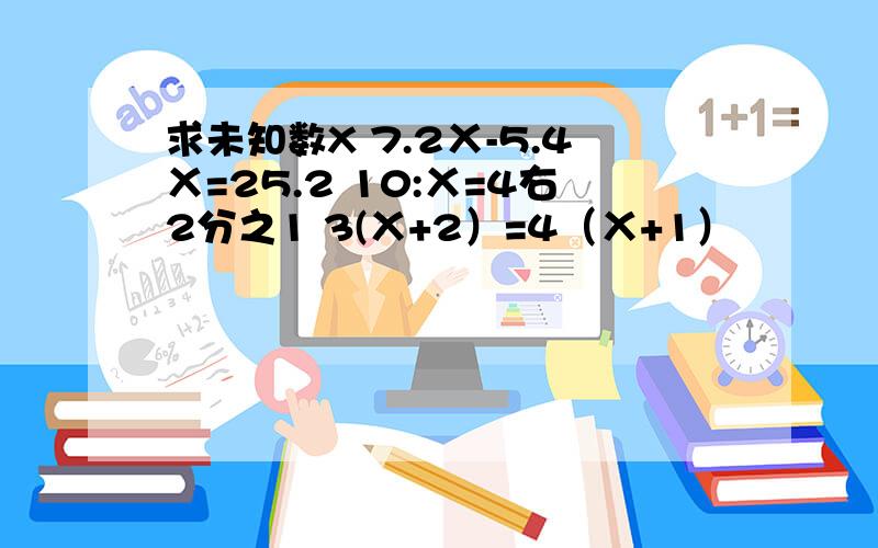 求未知数X 7.2Ⅹ-5.4Ⅹ=25.2 10:Ⅹ=4右2分之1 3(Ⅹ+2）=4（Ⅹ+1）