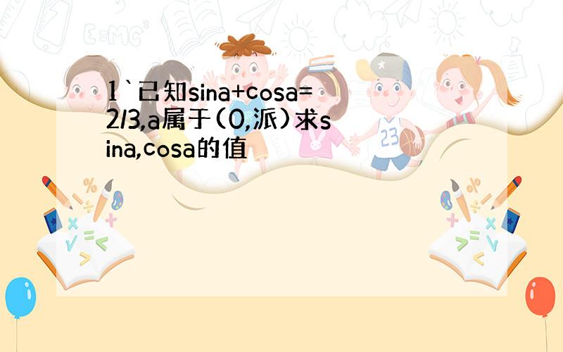 1`已知sina+cosa=2/3,a属于(0,派)求sina,cosa的值