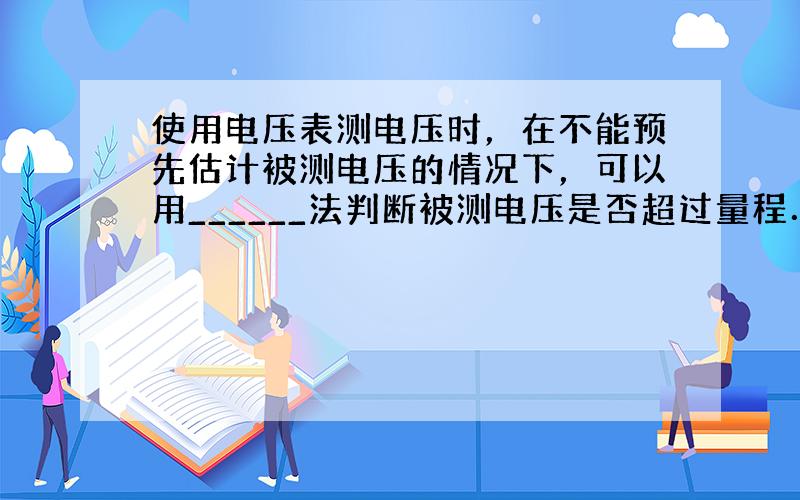 使用电压表测电压时，在不能预先估计被测电压的情况下，可以用______法判断被测电压是否超过量程．