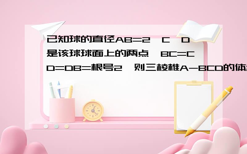 已知球的直径AB=2,C、D是该球球面上的两点,BC=CD=DB=根号2,则三棱椎A-BCD的体积是多少?