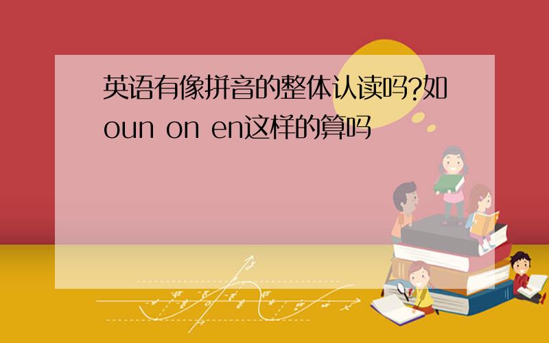 英语有像拼音的整体认读吗?如oun on en这样的算吗