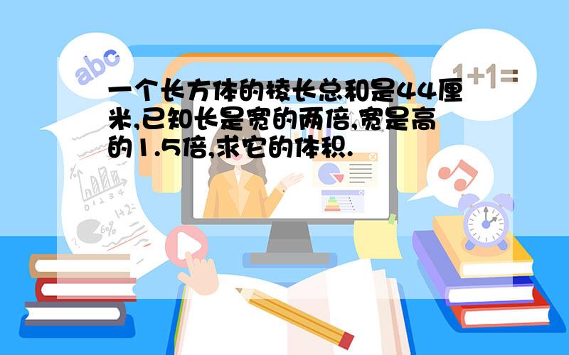 一个长方体的棱长总和是44厘米,已知长是宽的两倍,宽是高的1.5倍,求它的体积.