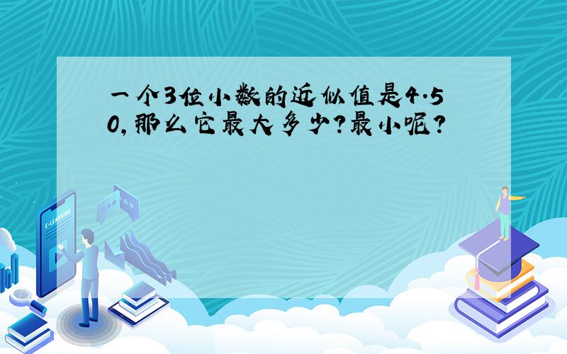 一个3位小数的近似值是4.50,那么它最大多少?最小呢?