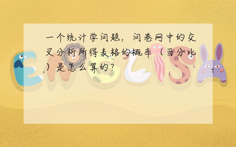 一个统计学问题：问卷网中的交叉分析所得表格的概率（百分比）是怎么算的?