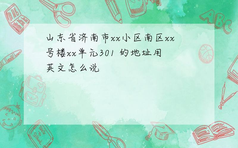 山东省济南市xx小区南区xx号楼xx单元301 的地址用英文怎么说