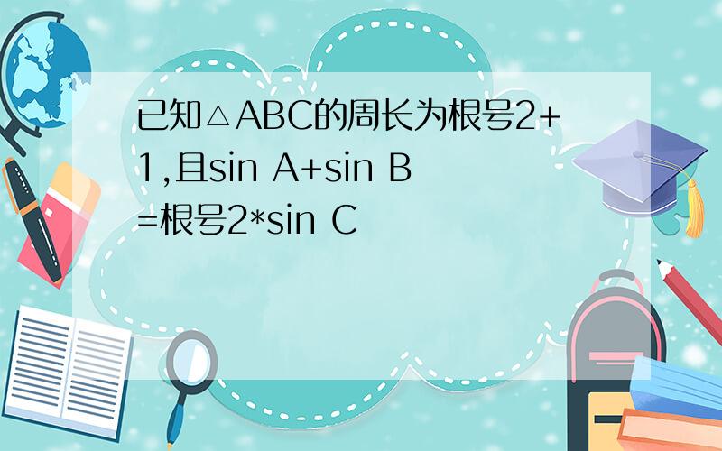 已知△ABC的周长为根号2+1,且sin A+sin B=根号2*sin C