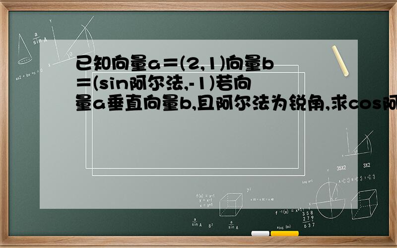 已知向量a＝(2,1)向量b＝(sin阿尔法,-1)若向量a垂直向量b,且阿尔法为锐角,求cos阿尔法