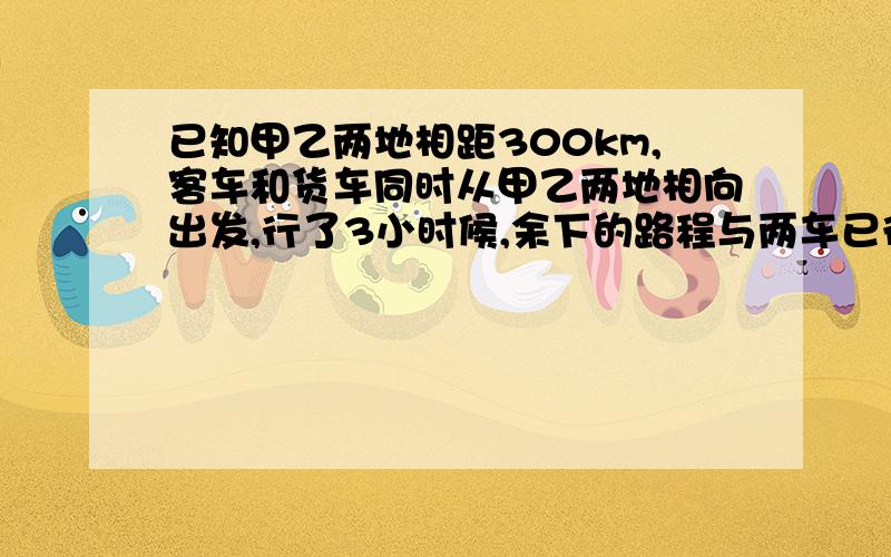 已知甲乙两地相距300km,客车和货车同时从甲乙两地相向出发,行了3小时候,余下的路程与两车已行的总路程之比是3：2,球