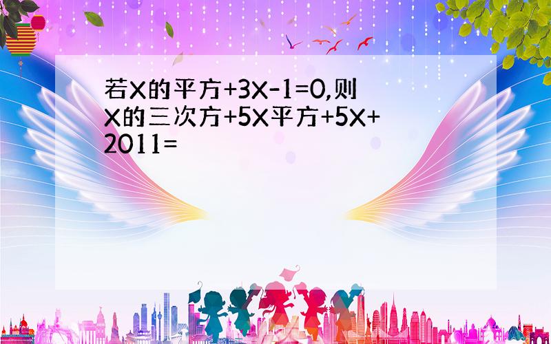 若X的平方+3X-1=0,则X的三次方+5X平方+5X+2011=