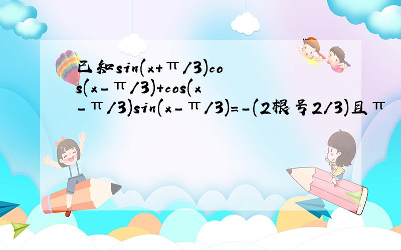 已知sin(x+π/3)cos(x-π/3)+cos(x-π/3)sin(x-π/3)=-(2根号2/3)且π